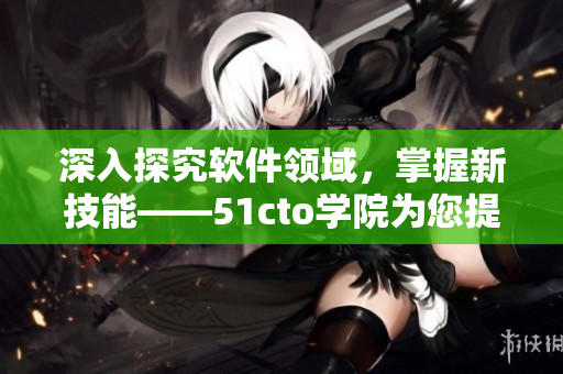 深入探究软件领域，掌握新技能——51cto学院为您提供的完善培训计划