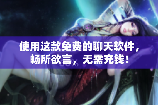 使用这款免费的聊天软件，畅所欲言，无需充钱！