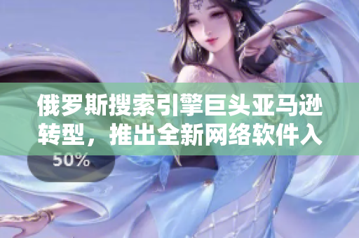俄罗斯搜索引擎巨头亚马逊转型，推出全新网络软件入口