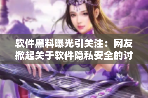 软件黑料曝光引关注：网友掀起关于软件隐私安全的讨论