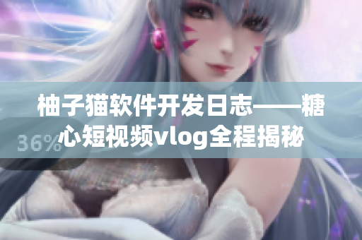 柚子猫软件开发日志——糖心短视频vlog全程揭秘