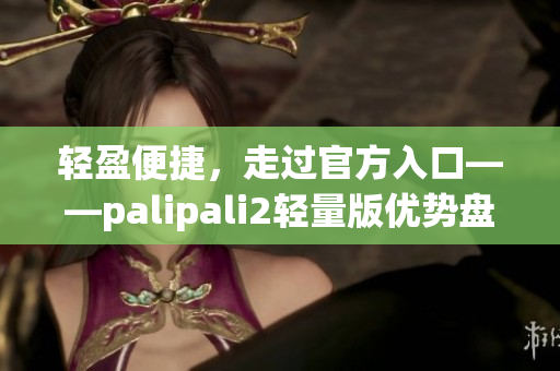 轻盈便捷，走过官方入口——palipali2轻量版优势盘点