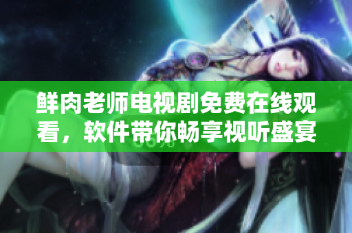 鲜肉老师电视剧免费在线观看，软件带你畅享视听盛宴