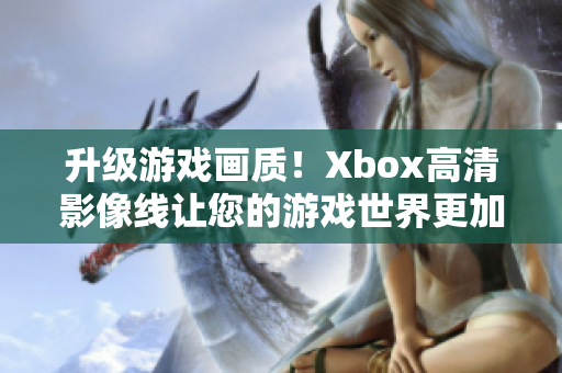 升级游戏画质！Xbox高清影像线让您的游戏世界更加真实