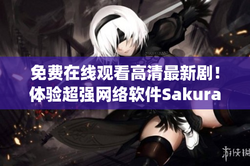 免费在线观看高清最新剧！体验超强网络软件Sakura Anime App
