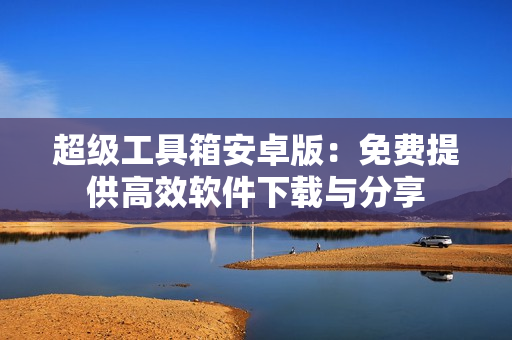 超级工具箱安卓版：免费提供高效软件下载与分享