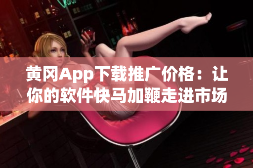 黄冈App下载推广价格：让你的软件快马加鞭走进市场