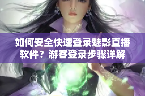 如何安全快速登录魅影直播软件？游客登录步骤详解