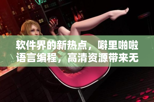 软件界的新热点，噼里啪啦语言编程，高清资源带来无限可能！