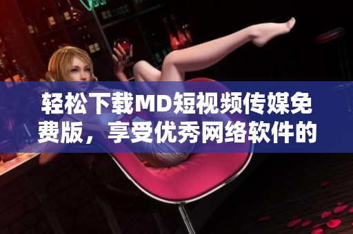 轻松下载MD短视频传媒免费版，享受优秀网络软件的全新体验！