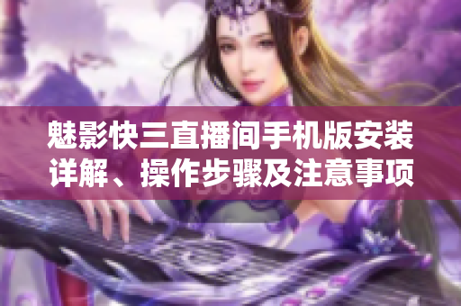 魅影快三直播间手机版安装详解、操作步骤及注意事项