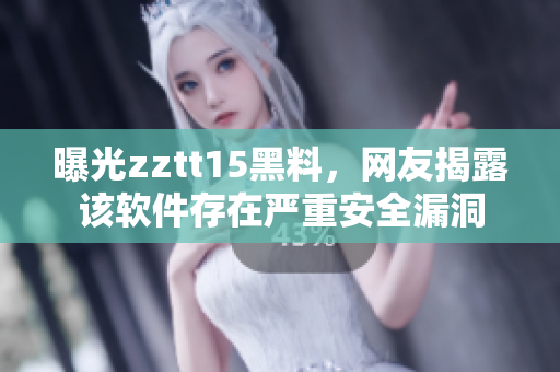 曝光zztt15黑料，网友揭露该软件存在严重安全漏洞