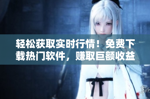 轻松获取实时行情！免费下载热门软件，赚取巨额收益！