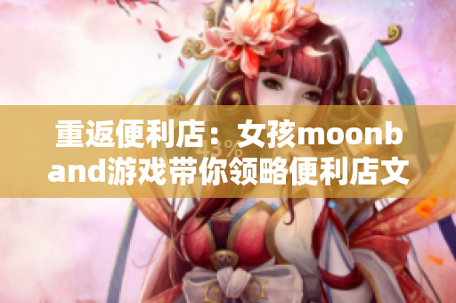 重返便利店：女孩moonband游戏带你领略便利店文化