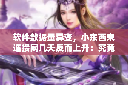 软件数据量异变，小东西未连接网几天反而上升：究竟发生了什么？