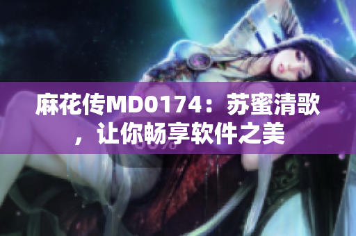 麻花传MD0174：苏蜜清歌，让你畅享软件之美