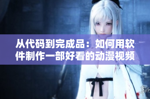 从代码到完成品：如何用软件制作一部好看的动漫视频？