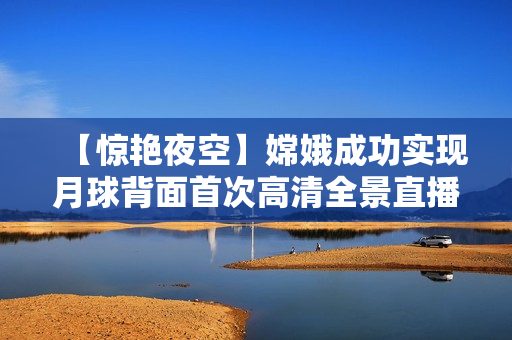 【惊艳夜空】嫦娥成功实现月球背面首次高清全景直播！