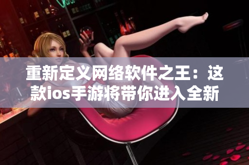 重新定义网络软件之王：这款ios手游将带你进入全新的软件开发世界！