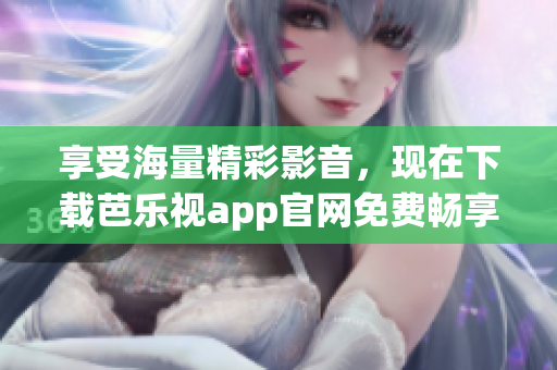 享受海量精彩影音，现在下载芭乐视app官网免费畅享