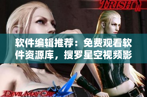 软件编辑推荐：免费观看软件资源库，搜罗星空视频影视大全