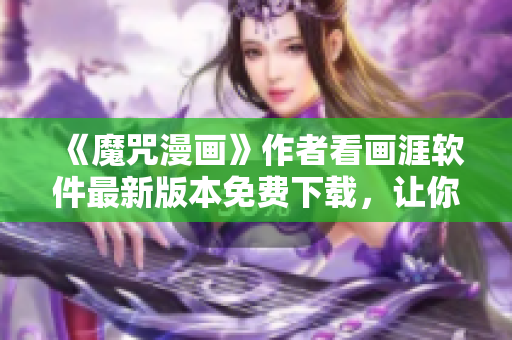 《魔咒漫画》作者看画涯软件最新版本免费下载，让你畅读全篇完整版！