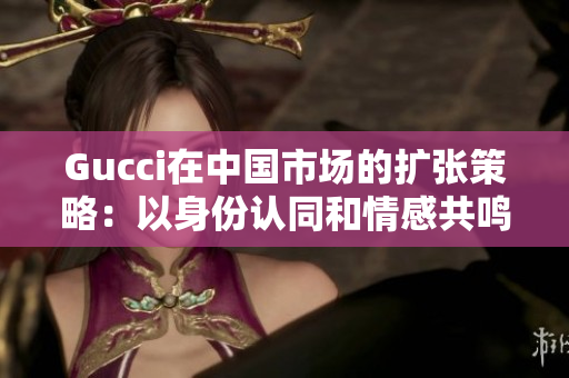 Gucci在中国市场的扩张策略：以身份认同和情感共鸣为导向