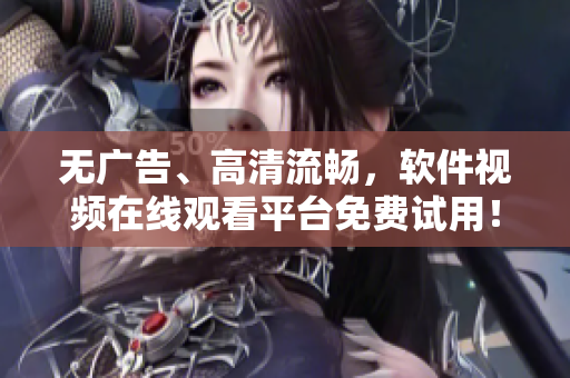 无广告、高清流畅，软件视频在线观看平台免费试用！
