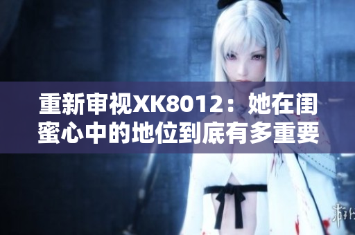 重新审视XK8012：她在闺蜜心中的地位到底有多重要？
