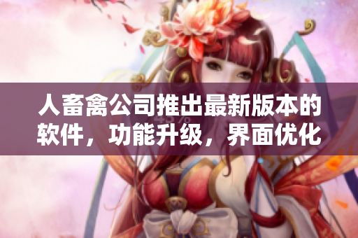 人畜禽公司推出最新版本的软件，功能升级，界面优化