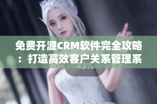 免费开源CRM软件完全攻略：打造高效客户关系管理系统