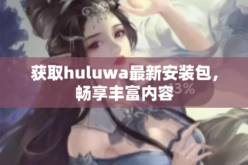 获取huluwa最新安装包，畅享丰富内容