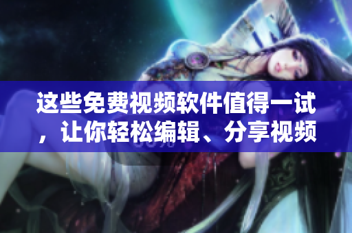 这些免费视频软件值得一试，让你轻松编辑、分享视频