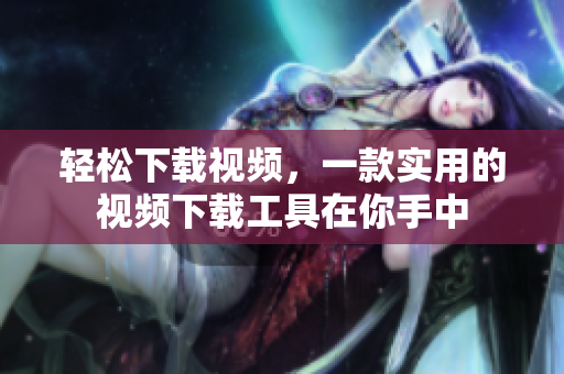 轻松下载视频，一款实用的视频下载工具在你手中