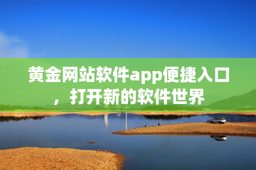 黄金网站软件app便捷入口，打开新的软件世界