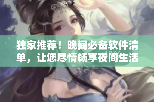 独家推荐！晚间必备软件清单，让您尽情畅享夜间生活