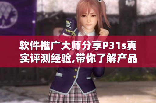 软件推广大师分享P31s真实评测经验,带你了解产品真实表现
