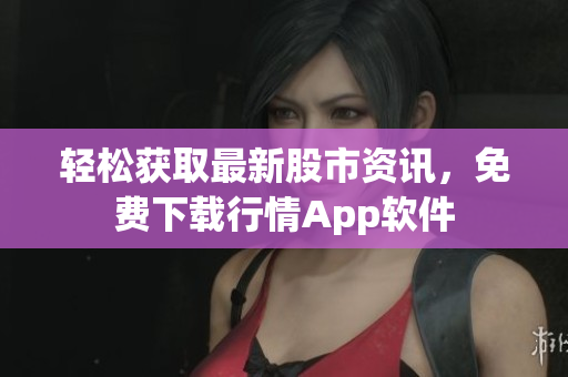 轻松获取最新股市资讯，免费下载行情App软件