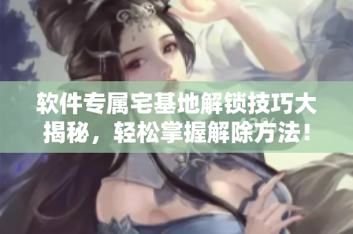 软件专属宅基地解锁技巧大揭秘，轻松掌握解除方法！