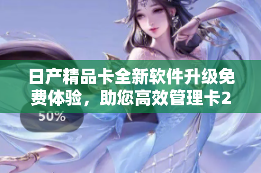 日产精品卡全新软件升级免费体验，助您高效管理卡2卡3卡4卡数据