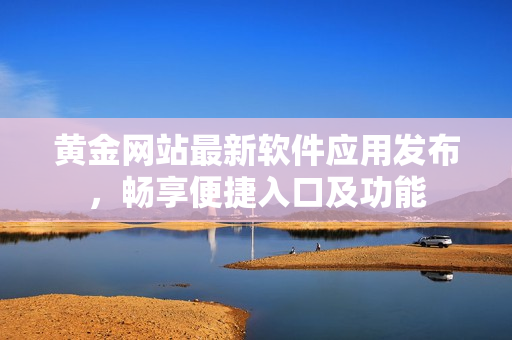 黄金网站最新软件应用发布，畅享便捷入口及功能