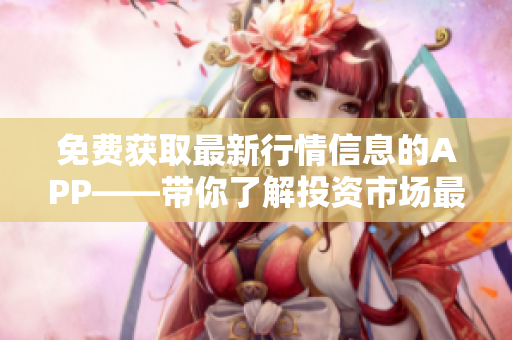 免费获取最新行情信息的APP——带你了解投资市场最新动态