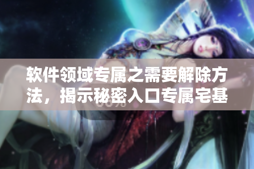 软件领域专属之需要解除方法，揭示秘密入口专属宅基地涉及的软件解决方案