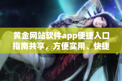 黄金网站软件app便捷入口指南共享，方便实用、快捷高效