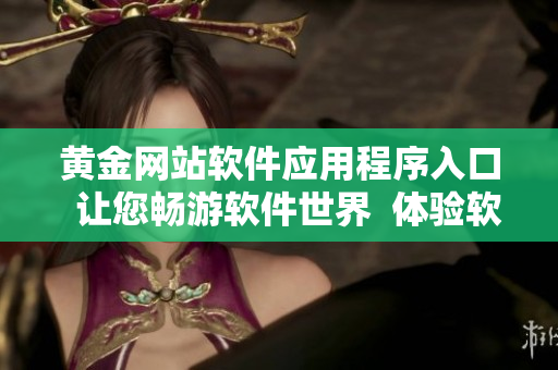 黄金网站软件应用程序入口  让您畅游软件世界  体验软件之旅