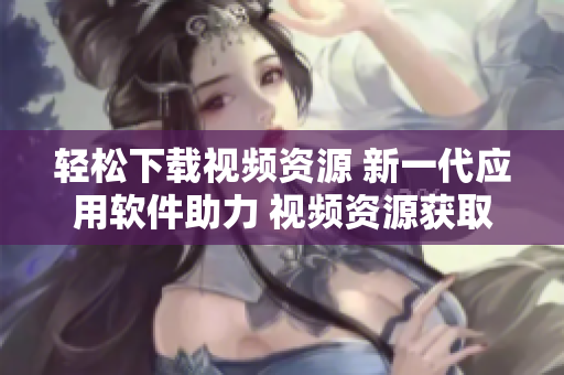 轻松下载视频资源 新一代应用软件助力 视频资源获取神器