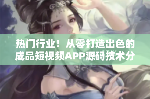 热门行业！从零打造出色的成品短视频APP源码技术分享