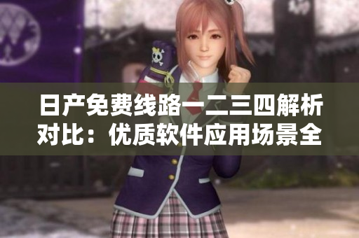 日产免费线路一二三四解析对比：优质软件应用场景全面评估