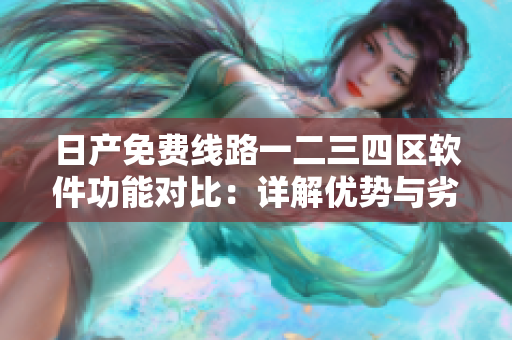 日产免费线路一二三四区软件功能对比：详解优势与劣势