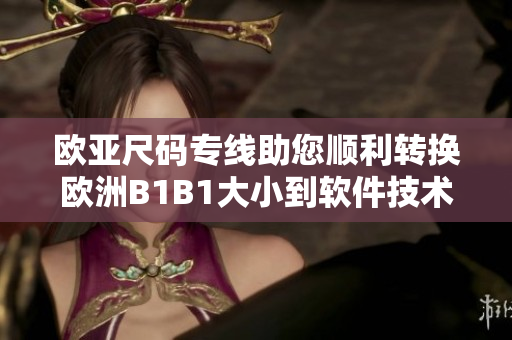 欧亚尺码专线助您顺利转换欧洲B1B1大小到软件技术最新资讯